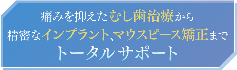 痛みを抑えたむし歯治療から精密なインプラント、マウスピース矯正までトータルサポート